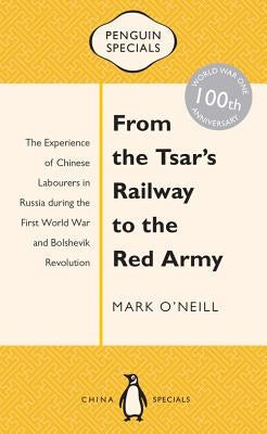 From the Tsar's Railway to the Red Army: The Experience of Chinese Labourers in Russia During the First World War and Bolshevik Revolution by O'Neill, Mark