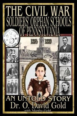 The Civil War Soldiers' Orphan Schools of Pennsylvania 1864-1889 by Gold, O. David