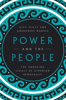 Power and the People: The Enduring Legacy of Athenian Democracy by Scott, Alev