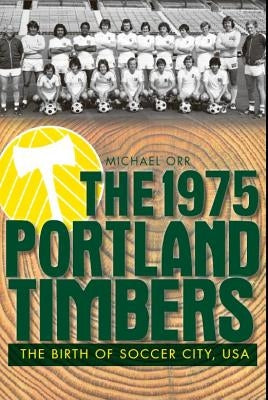 The 1975 Portland Timbers: The Birth of Soccer City, USA by Orr, Michael
