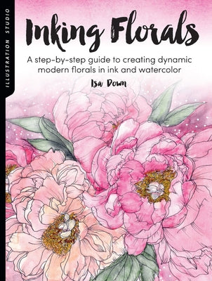 Illustration Studio: Inking Florals: A Step-By-Step Guide to Creating Dynamic Modern Florals in Ink and Watercolor by Down, Isa