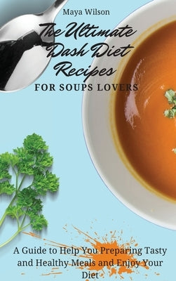 The Ultimate Dash Diet Recipes for Soups Lovers: A Guide to Help You Preparing Tasty and Healthy Meals and Enjoy Your Diet by Wilson, Maya