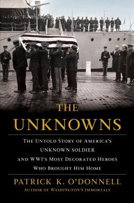 The Unknowns: The Untold Story of America's Unknown Soldier and Wwi's Most Decorated Heroes Who Brought Him Home by O'Donnell, Patrick K.