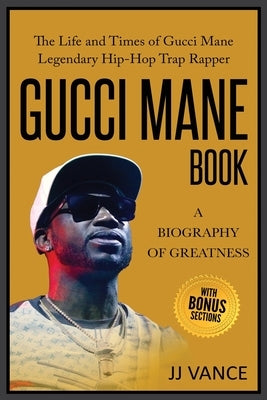 Gucci Mane Book - A Biography of Greatness: The Life and Times of Gucci Mane Legendary Hip-Hop Trap Rapper: Gucci Mane Book for Our Generation by Vance, Jj