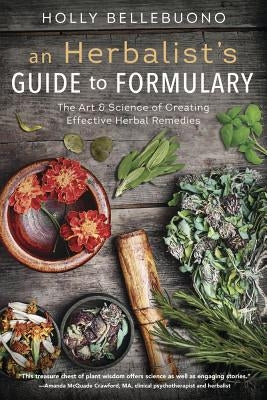 An Herbalist's Guide to Formulary: The Art & Science of Creating Effective Herbal Remedies by Bellebuono, Holly