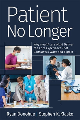 Patient No Longer: Why Healthcare Must Deliver the Care Experience That Consumers Want and Expect by Donohue, Ryan