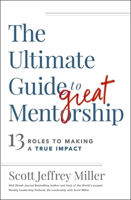 The Ultimate Guide to Great Mentorship: 13 Roles to Making a True Impact by Miller, Scott Jeffrey