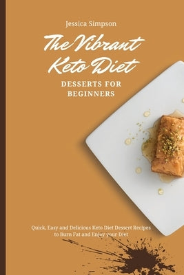 The Vibrant Keto Diet Desserts for Beginners: Quick, Easy and Delicious Keto Diet Dessert Recipes to Burn Fat and Enjoy your Diet by Simpson, Jessica