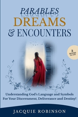 Parables, Dreams & Encounters: Understanding God's Language and Symbols for your Discernment, Deliverance and Destiny! by Robinson, Jacquie