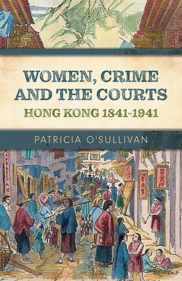 Women, Crime and the Courts: Hong Kong 1841-1941 by O'Sullivan, Patricia