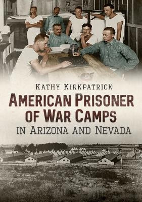 American Prisoner of War Camps in Arizona and Nevada by Kirkpatrick, Kathy