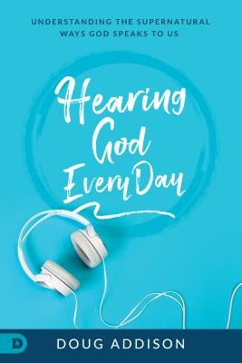 Hearing God Every Day: Understanding the Supernatural Ways God Speaks to Us by Addison, Doug