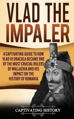 Vlad the Impaler: A Captivating Guide to How Vlad III Dracula Became One of the Most Crucial Rulers of Wallachia and His Impact on the H by History, Captivating