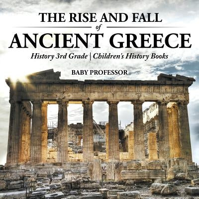 The Rise and Fall of Ancient Greece - History 3rd Grade - Children's History Books by Baby Professor