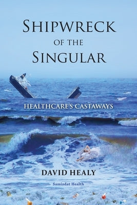 Shipwreck of the Singular: Healthcare's Castaways by Healy, David