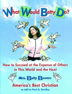 What Would Betty Do?: How to Succeed at the Expense of Others in the World and the Next by Bradley, Paul