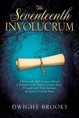 The Seventeenth Involucrum: A Paen to the Skill of James Mason; a Defiance to the Neglect of James Joyce; Wrought with Wild Antickes; Resolved in by Brooks, Dwight