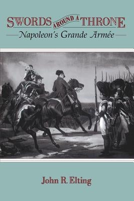 Swords Around a Throne: Napoleon's Grande Armée by Elting, John R.