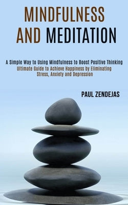 Mindfulness and Meditation: Ultimate Guide to Achieve Happiness by Eliminating Stress, Anxiety and Depression (A Simple Way to Using Mindfulness t by Zendejas, Paul