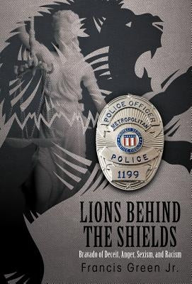 Lions Behind the Shields: Bravado of Deceit, Anger, Sexism, and Racism by Green Jr, Francis