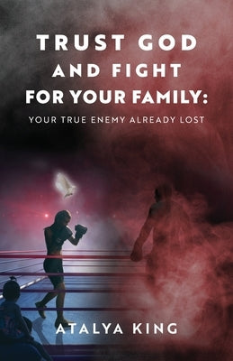 Trust God and Fight for Your Family: Your True Enemy Already Lost by King, Atalya
