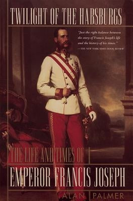 Twilight of the Habsburgs: The Life and Times of Emperor Francis Joseph by Palmer, Alan