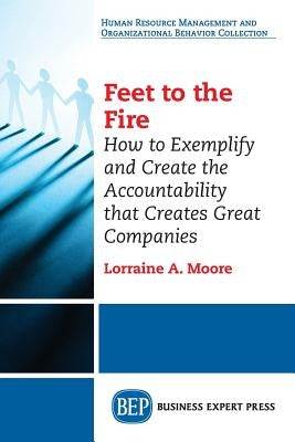Feet to the Fire: How to Exemplify and Create the Accountability that Creates Great Companies by Moore, Lorraine A.