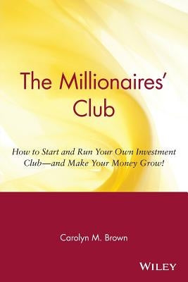 The Millionaires' Club: How to Start and Run Your Own Investment Club -- And Make Your Money Grow! by Brown, Carolyn M.