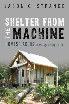 Shelter from the Machine: Homesteaders in the Age of Capitalism by Strange, Jason G.