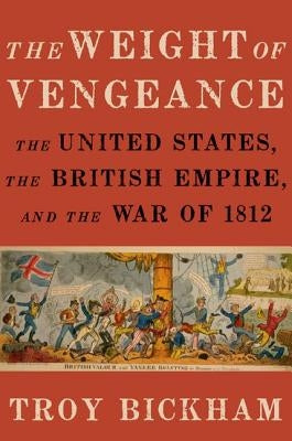 Weight of Vengeance: The United States, the British Empire, and the War of 1812 by Bickham, Troy