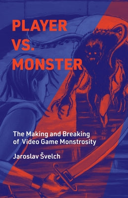 Player vs. Monster: The Making and Breaking of Video Game Monstrosity by Svelch, Jaroslav