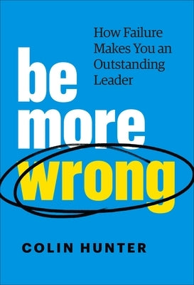 Be More Wrong: How Failure Makes You an Outstanding Leader by Hunter, Colin