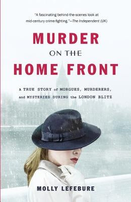 Murder on the Home Front: A True Story of Morgues, Murderers, and Mysteries During the London Blitz by Lefebure, Molly
