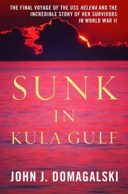Sunk in Kula Gulf: The Final Voyage of the USS Helena and the Incredible Story of Her Survivors in World War II by Domagalski, John J.