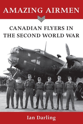 Amazing Airmen: Canadian Flyers in the Second World War by Darling, Ian