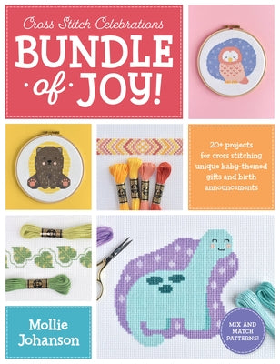 Cross Stitch Celebrations: Bundle of Joy!: 20+ Patterns for Cross Stitching Unique Baby-Themed Gifts and Birth Announcements by Johanson, Mollie