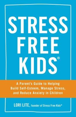Stress Free Kids: A Parent's Guide to Helping Build Self-Esteem, Manage Stress, and Reduce Anxiety in Children by Lite, Lori