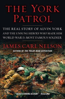 The York Patrol: The Real Story of Alvin York and the Unsung Heroes Who Made Him World War I's Most Famous Soldier by Nelson, James Carl
