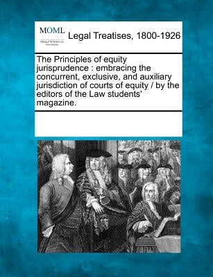 The Principles of Equity Jurisprudence: Embracing the Concurrent, Exclusive, and Auxiliary Jurisdiction of Courts of Equity / By the Editors of the La by Multiple Contributors