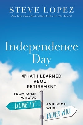 Independence Day: What I Learned about Retirement from Some Who've Done It and Some Who Never Will by Lopez, Steve Michael