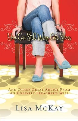 You Can Still Wear Cute Shoes: And Other Great Advice from an Unlikely Preacher's Wife by McKay, Lisa