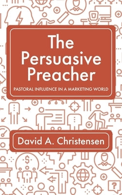 The Persuasive Preacher by Christensen, David a.
