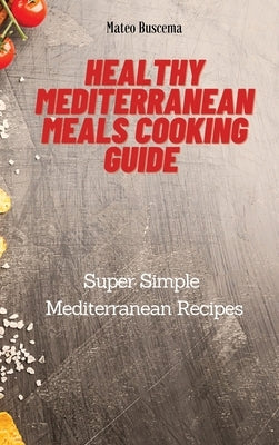 Healthy Mediterranean Meals Cooking Guide: Super Simple Mediterranean Recipes by Buscema, Mateo