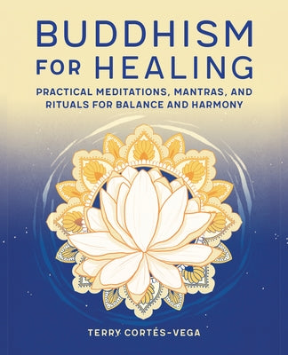 Buddhism for Healing: Practical Meditations, Mantras, and Rituals for Balance and Harmony by Cortés-Vega, Terry