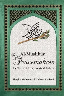 Al-Muslihūn: The Peacemakers As Taught In Classical Islam by Kabbani, Shaykh Muhammad Hisham