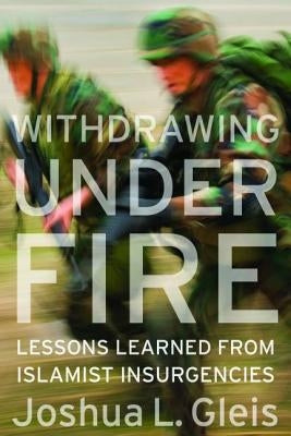 Withdrawing Under Fire: Lessons Learned from Islamist Insurgencies by Gleis, Joshua L.