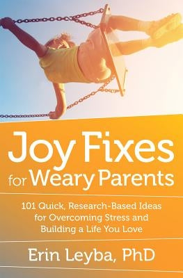 Joy Fixes for Weary Parents: 101 Quick, Research-Based Ideas for Overcoming Stress and Building a Life You Love by Leyba, Erin