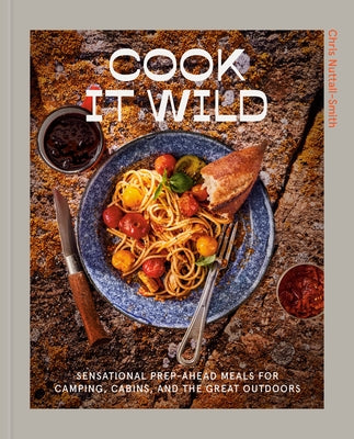 Cook It Wild: Sensational Prep-Ahead Meals for Camping, Cabins, and the Great Outdoors by Nuttall-Smith, Chris