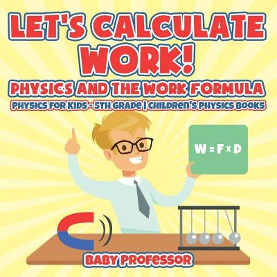 Let's Calculate Work! Physics And The Work Formula: Physics for Kids - 5th Grade - Children's Physics Books by Baby Professor