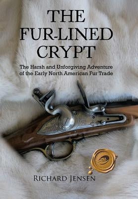 The Fur-Lined Crypt: The Harsh and Unforgiving Adventure of the Early North American Fur Trade by Jensen, Richard